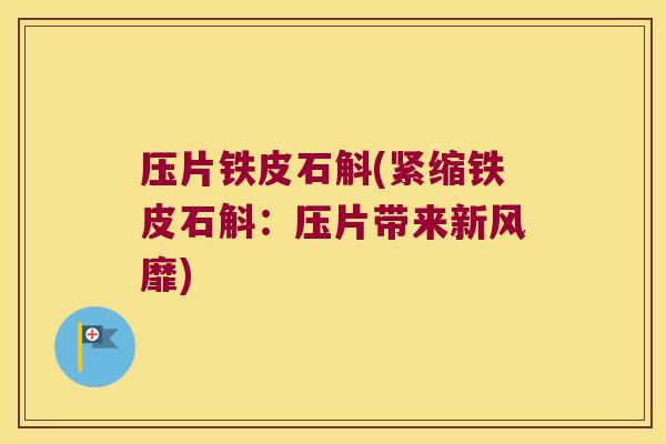 压片铁皮石斛(紧缩铁皮石斛:压片带来新风靡) 压片铁皮石斛(紧缩铁皮石斛:压片带来新风靡)