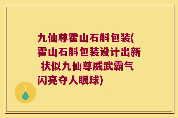 九仙尊霍山石斛包装(霍山石斛包装设计出新 状似九仙尊威武霸气闪亮夺人眼球)