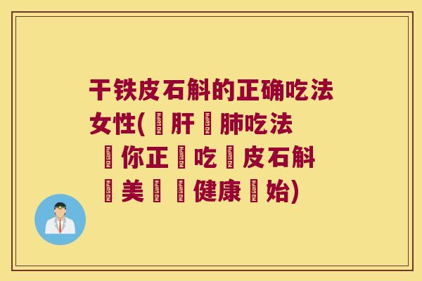 干铁皮石斛的正确吃法女性(補肝養肺吃法  帶你正確吃鐵皮石斛 讓美麗從健康開始)