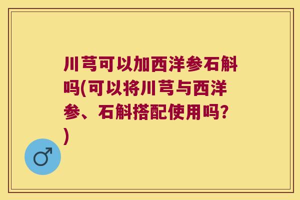 川芎可以加西洋参石斛吗(可以将川芎与西洋参、石斛搭配使用吗？)