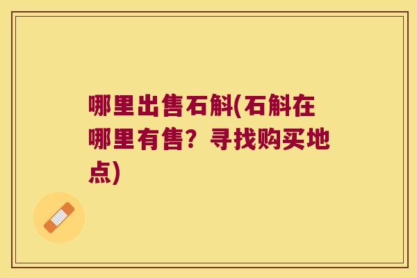 哪里出售石斛(石斛在哪里有售？寻找购买地点)