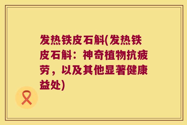 发热铁皮石斛(发热铁皮石斛：神奇植物，以及其他显著健康益处)