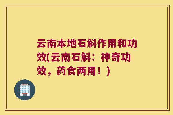 云南本地石斛作用和功效(云南石斛：神奇功效，药食两用！)