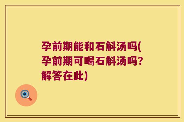 孕前期能和石斛汤吗(孕前期可喝石斛汤吗？解答在此)
