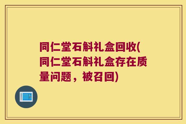 同仁堂石斛礼盒回收(同仁堂石斛礼盒存在质量问题，被召回)