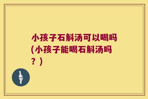 小孩子石斛汤可以喝吗(小孩子能喝石斛汤吗？)