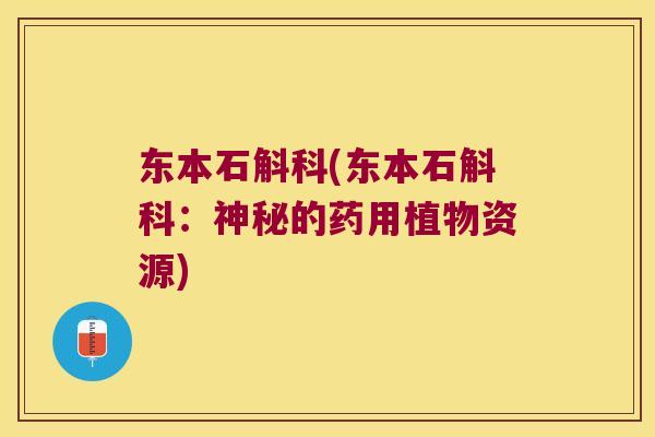 东本石斛科(东本石斛科：神秘的药用植物资源)