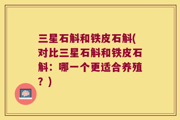 三星石斛和铁皮石斛(对比三星石斛和铁皮石斛：哪一个更适合养殖？)
