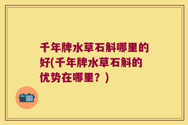 千年牌水草石斛哪里的好(千年牌水草石斛的优势在哪里？)