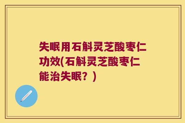 失眠用石斛灵芝酸枣仁功效(石斛灵芝酸枣仁能治失眠？)