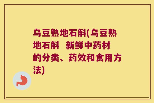 乌豆熟地石斛(乌豆熟地石斛  新鲜材的分类、和食用方法)