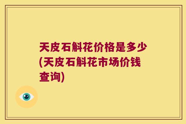 天皮石斛花价格是多少(天皮石斛花市场价钱查询)