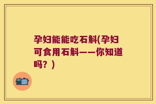 孕妇能能吃石斛(孕妇可食用石斛——你知道吗？)