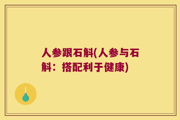人参跟石斛(人参与石斛：搭配利于健康)