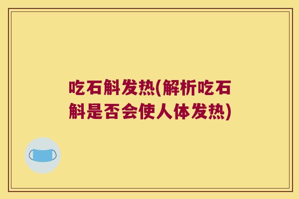 吃石斛发热(解析吃石斛是否会使人体发热)