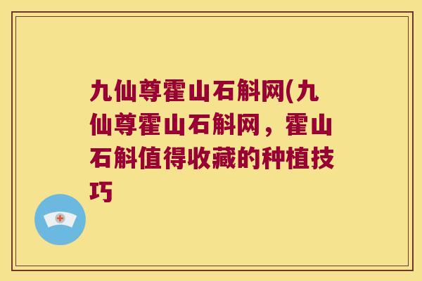 九仙尊霍山石斛网(九仙尊霍山石斛网，霍山石斛值得收藏的种植技巧