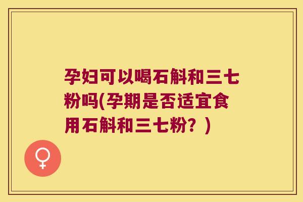 孕妇可以喝石斛和三七粉吗(孕期是否适宜食用石斛和三七粉？)