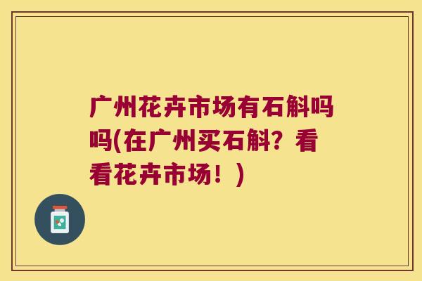 广州花卉市场有石斛吗吗(在广州买石斛？看看花卉市场！)