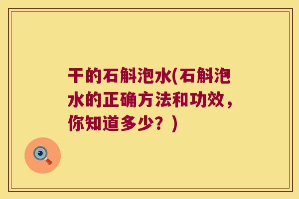 干的石斛泡水(石斛泡水的正确方法和功效，你知道多少？)