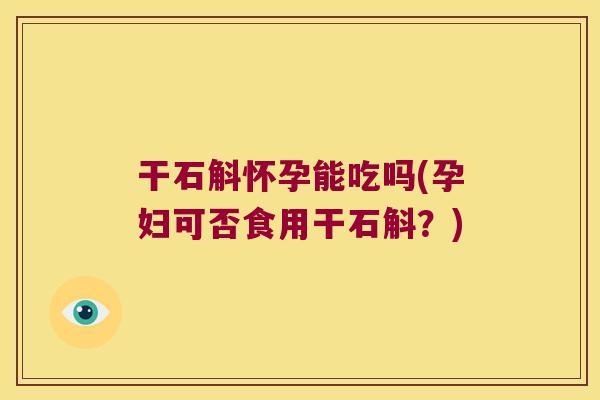 干石斛怀孕能吃吗(孕妇可否食用干石斛？)