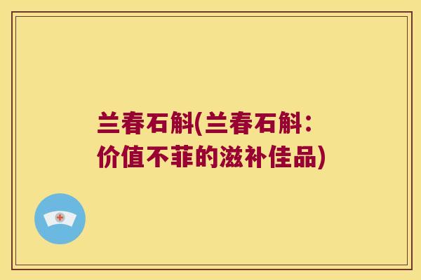 兰春石斛(兰春石斛：价值不菲的滋补佳品)