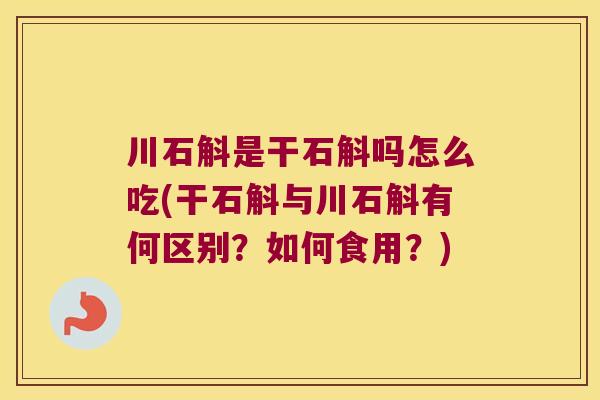 川石斛是干石斛吗怎么吃(干石斛与川石斛有何区别?如何食用?) 川石斛是干石斛吗怎么吃(干石斛与川石斛有何区别?如何食用?)
