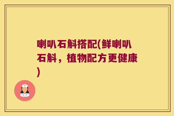 喇叭石斛搭配(鲜喇叭石斛，植物配方更健康)
