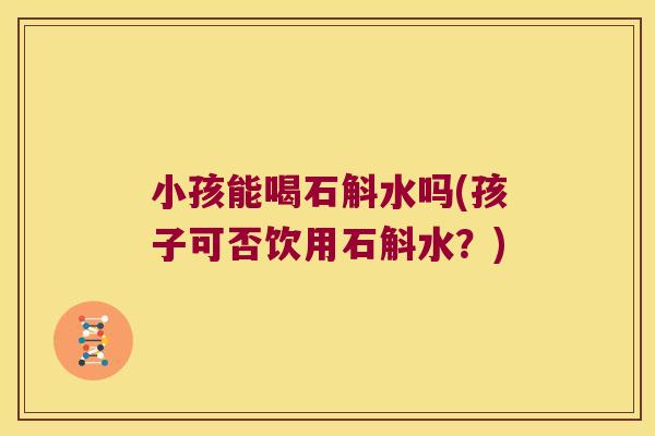 小孩能喝石斛水吗(孩子可否饮用石斛水？)