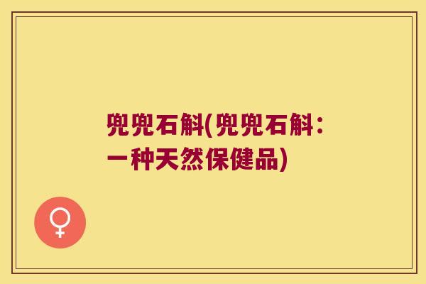 兜兜石斛(兜兜石斛：一种天然保健品)