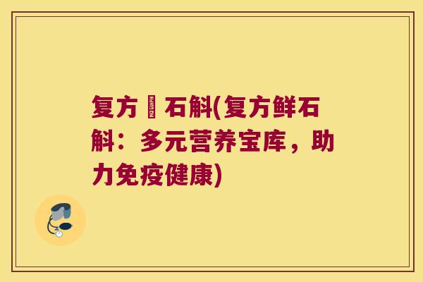 复方鮮石斛(复方鲜石斛：多元营养宝库，助力免疫健康)