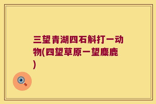 三望青湖四石斛打一动物(四望草原一望麋鹿)