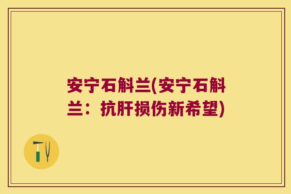 安宁石斛兰(安宁石斛兰：抗肝损伤新希望)
