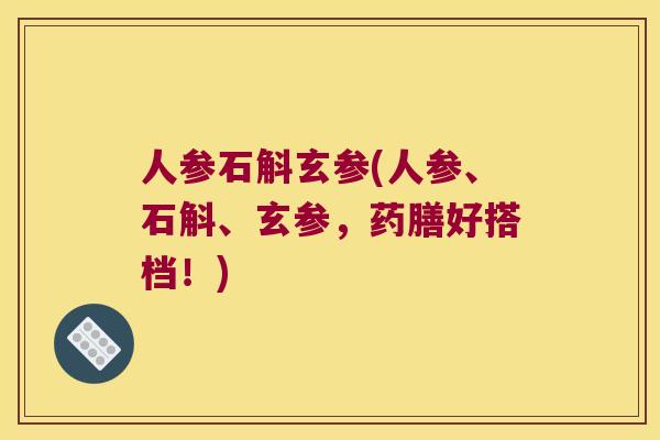 人参石斛玄参(人参、石斛、玄参，药膳好搭档！)