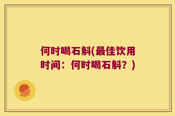 何时喝石斛(最佳饮用时间：何时喝石斛？)