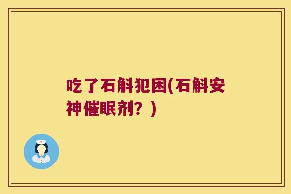 吃了石斛犯困(石斛安神催眠剂？)