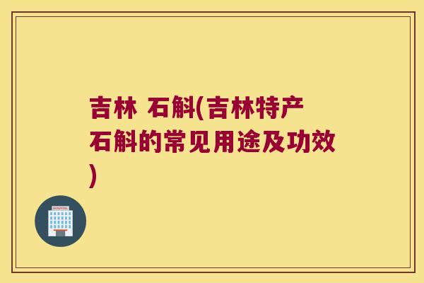 吉林 石斛(吉林特产石斛的常见用途及功效)