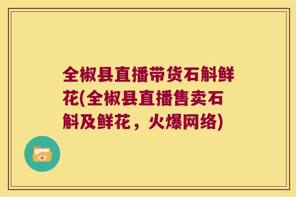 全椒县直播带货石斛鲜花(全椒县直播售卖石斛及鲜花，火爆网络)