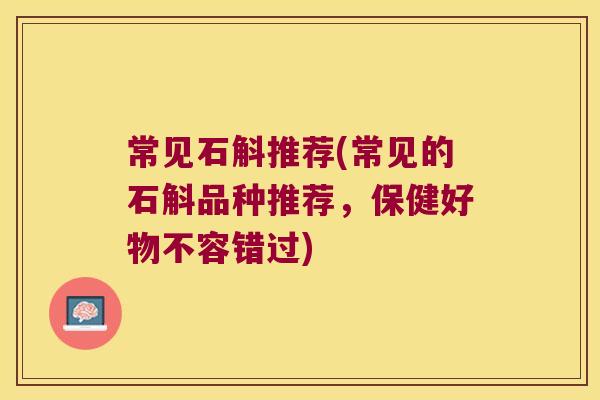 常见石斛推荐(常见的石斛品种推荐，保健好物不容错过)
