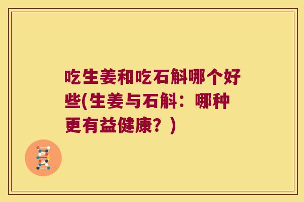 吃生姜和吃石斛哪个好些(生姜与石斛：哪种更有益健康？)