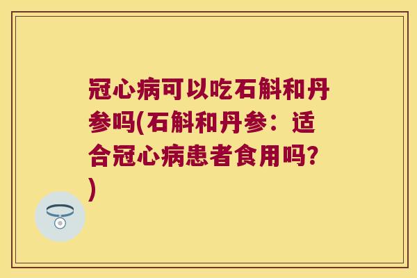 冠心病可以吃石斛和丹参吗(石斛和丹参：适合冠心病患者食用吗？)