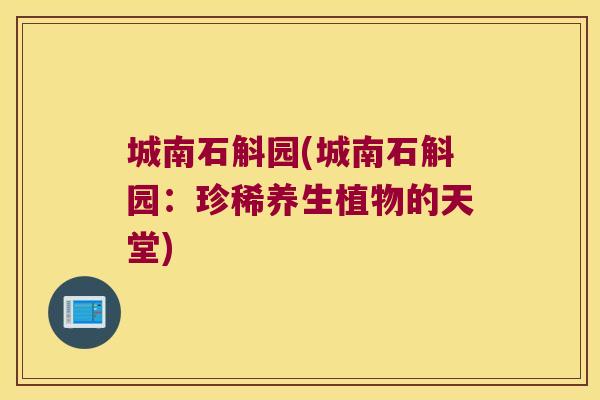 城南石斛园(城南石斛园：珍稀养生植物的天堂)