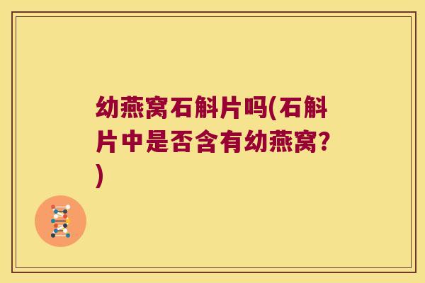 幼燕窝石斛片吗(石斛片中是否含有幼燕窝？)