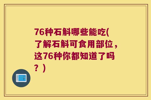 76种石斛哪些能吃(了解石斛可食用部位，这76种你都知道了吗？)