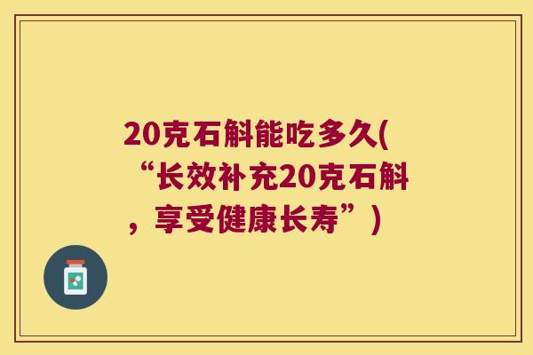 20克石斛能吃多久(“长效补充20克石斛，享受健康长寿”)
