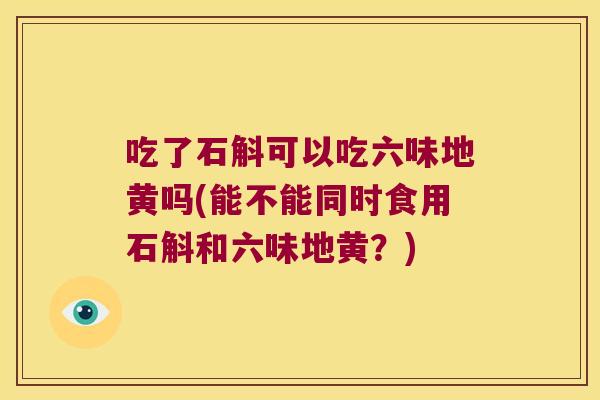 吃了石斛可以吃六味地黄吗(能不能同时食用石斛和六味地黄？)