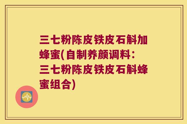 三七粉陈皮铁皮石斛加蜂蜜(自制养颜调料：三七粉陈皮铁皮石斛蜂蜜组合)