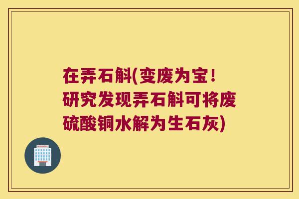 在弄石斛(变废为宝！研究发现弄石斛可将废硫酸铜水解为生石灰)