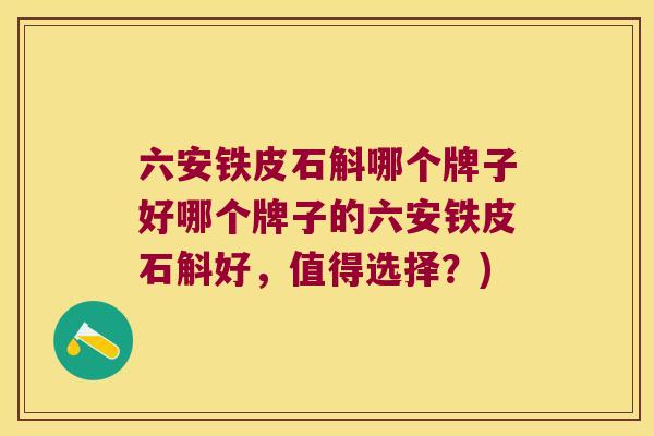 六安铁皮石斛哪个牌子好哪个牌子的六安铁皮石斛好，值得选择？)