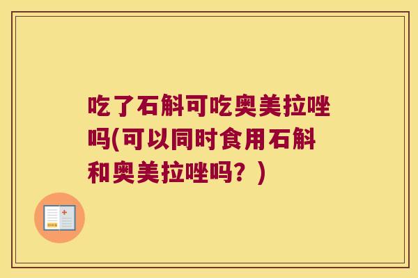 吃了石斛可吃奥美拉唑吗(可以同时食用石斛和奥美拉唑吗？)