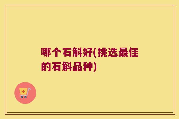 哪个石斛好(挑选佳的石斛品种)